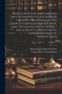 Weekly Notes Of Cases Argued And Determined In The Supreme Court Of Pennsylvania, The County Courts Of Philadelphia, And The United States District An di Pennsylvania Supreme Court edito da LEGARE STREET PR