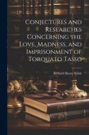 Conjectures and Researches Concerning the Love, Madness, and Imprisonment of Torquato Tasso di Richard Henry Wilde edito da LEGARE STREET PR