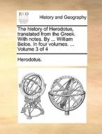 The History Of Herodotus, Translated From The Greek. With Notes. By ... William Beloe. In Four Volumes. ... Volume 3 Of 4 di Herodotus edito da Gale Ecco, Print Editions