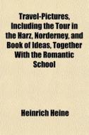 Travel-pictures, Including The Tour In The Harz, Norderney, And Book Of Ideas, Together With The Romantic School di Heinrich Heine edito da General Books Llc