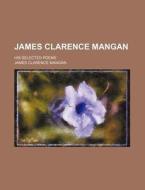 James Clarence Mangan; His Selected Poem di James Clarence Mangan edito da Rarebooksclub.com