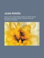 Juan Peron: Early Life of Juan Peron, Hands of Peron, Isabel Martinez de Peron, Peron: Apuntes Para Una Biografia, Peronism di Source Wikipedia edito da Books LLC, Wiki Series