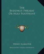 The Buddhist Phrabat or Holy Footprint di Henry Alabaster edito da Kessinger Publishing