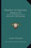 Travels in Eastern Africa V2: With the Narrative of a Residence in Mozambique di Lyons McLeod edito da Kessinger Publishing