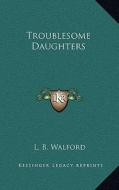 Troublesome Daughters di L. B. Walford edito da Kessinger Publishing