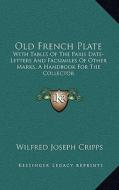 Old French Plate: With Tables of the Paris Date-Letters and Facsimiles of Other Marks, a Handbook for the Collector di Wilfred Joseph Cripps edito da Kessinger Publishing
