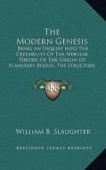 The Modern Genesis: Being an Inquiry Into the Credibility of the Nebular Theory, of the Origin of Planetary Bodies, the Structure of the S di William B. Slaughter edito da Kessinger Publishing