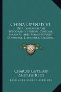 China Opened V1: Or a Display of the Topography, History, Customs, Manners, Arts, Manufactures, Commerce, Literature, Religion, Jurispr di Charles Gutzlaff edito da Kessinger Publishing