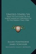 United States V4: From the Discovery of the North American Continent Up to the Present Time (1904) di Julian Hawthorne, James Schouler, Elisha Benjamin Andrews edito da Kessinger Publishing