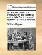 An Introduction To The Mensuration Of Superficies And Solids. For The Use Of Learners. By William Payne di William Payne edito da Gale Ecco, Print Editions