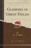 Glimpses Of Great Fields (classic Reprint) di J a Hall edito da Forgotten Books