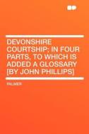 Devonshire Courtship; in Four Parts, to Which Is Added a Glossary [by John Phillips] di Palmer edito da HardPress Publishing