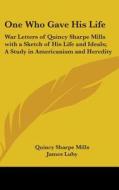 One Who Gave His Life: War Letters of Quincy Sharpe Mills with a Sketch of His Life and Ideals; A Study in Americanism and Heredity di Quincy Sharpe Mills, James Luby edito da Kessinger Publishing