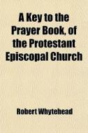 A Key To The Prayer Book, Of The Protest di Robert Whytehead edito da General Books