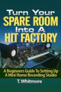 Turn Your Spare Room Into a Hit Factory: A Beginners Guide to Setting Up a Mini Home Recording Studio di T. Whitmore edito da Createspace