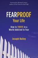 Fearproof Your Life: How to Thrive in a World Addicted to Fear di Joseph Bailey edito da Conari Press