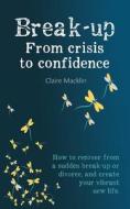 Break-up From Crisis to Confidence: How to recover from a sudden break-up or divorce, and create your vibrant new life di Claire Macklin edito da WORDWELL BOOKS
