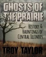 Ghosts of the Prairie: History & Hauntings of Central Illinois di Troy Taylor edito da WHITECHAPEL PROD
