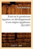 Essai Sur Le Gnosticisme Egyptien, Ses Developpements Et Son Origine Egyptienne. (Ed.1887) di Emile Amelineau edito da Hachette Livre - Bnf