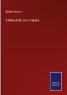 A Manual of Latin Prosody di William Ramsay edito da Salzwasser-Verlag