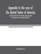 Appendix to the case of the United States of America on behalf of the Orinoco Steamship Company against the United State di Unknown edito da Alpha Editions