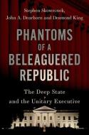 Phantoms of a Beleaguered Republic: The Deep State and the Unitary Executive di Stephen Skowronek, John A. Dearborn, Desmond King edito da OXFORD UNIV PR