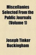 Miscellanies Selected From The Public Journals (volume 1) di Joseph Tinker Buckingham edito da General Books Llc