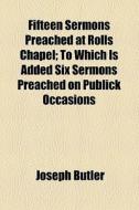 Fifteen Sermons Preached At Rolls Chapel; To Which Is Added Six Sermons Preached On Publick Occasions di Joseph Butler edito da General Books Llc