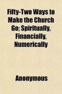 Fifty-two Ways To Make The Church Go; Spiritually, Financially, Numerically di Anonymous, Books Group edito da General Books Llc