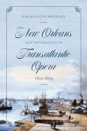 New Orleans And The Creation Of Transatlantic Opera, 1819-1859 di Charlotte Bentley edito da The University Of Chicago Press