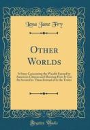 Other Worlds: A Story Concerning the Wealth Earned by American Citizens and Showing How It Can Be Secured to Them Instead of to the di Lena Jane Fry edito da Forgotten Books