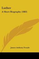 Luther: A Short Biography (1883) di James Anthony Froude edito da Kessinger Publishing