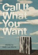 Call It What You Want di Keith Lee Morris edito da TIN HOUSE BOOKS