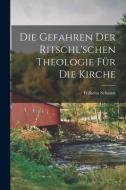 Die Gefahren Der Ritschl'schen Theologie Fur Die Kirche di Wilhelm Schmidt edito da Legare Street Press