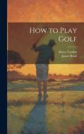 How to Play Golf di Harry Vardon, James Braid edito da LEGARE STREET PR