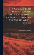 The Communes of Lombardy From the VI. To the X. Century. An Investigation of the Causes Which led To di William Klapp Williams edito da LEGARE STREET PR