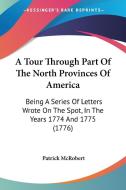 A Tour Through Part of the North Provinces of America: Being a Series of Letters Wrote on the Spot, in the Years 1774 and 1775 (1776) di Patrick McRobert edito da Kessinger Publishing