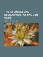 The Influence and Development of English Gilds di Francis Aidan Hibbert edito da Rarebooksclub.com
