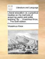 Liberal Education: Or, A Practical Treatise On The Methods Of Acquiring Useful And Polite Learning. By ... Vicesimus Knox, ... The Sixth Edition. di Vicesimus Knox edito da Gale Ecco, Print Editions