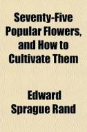 Seventy-five Popular Flowers, And How To di Edward Sprague Rand edito da General Books