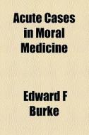 Acute Cases In Moral Medicine di Edward F. Burke edito da General Books