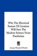 Why the Electrical System of Creation Will Save the Modern Science from Pantheism di George Woodard Warder edito da Kessinger Publishing