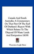 Canada and South Australia: A Commentary on That Part of the Earl of Durham's Report with Which Relates to the Disposal of Waste Lands and Emigrat di Thornton Leigh Hunt edito da Kessinger Publishing