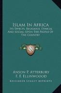 Islam in Africa: Its Effects; Religious, Ethical and Social; Upon the People of the Country di Anson Phelps Atterbury edito da Kessinger Publishing