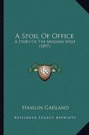 A Spoil of Office a Spoil of Office: A Story of the Modern West (1897) a Story of the Modern West (1897) di Hamlin Garland edito da Kessinger Publishing