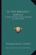 In the Mikado's Service in the Mikado's Service: A Story of Two Battle Summers in China (1901) a Story of Two Battle Summers in China (1901) di William Elliot Griffis edito da Kessinger Publishing