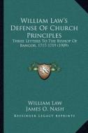 William Law's Defense of Church Principles: Three Letters to the Bishop of Bangor, 1717-1719 (1909) di William Law edito da Kessinger Publishing