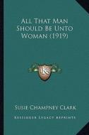 All That Man Should Be Unto Woman (1919) di Susie Champney Clark edito da Kessinger Publishing