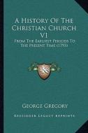 A History of the Christian Church V1: From the Earliest Periods to the Present Time (1795) di George Gregory edito da Kessinger Publishing
