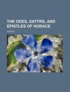 The Odes, Satyrs, and Epistles of Horace di Horace edito da Rarebooksclub.com